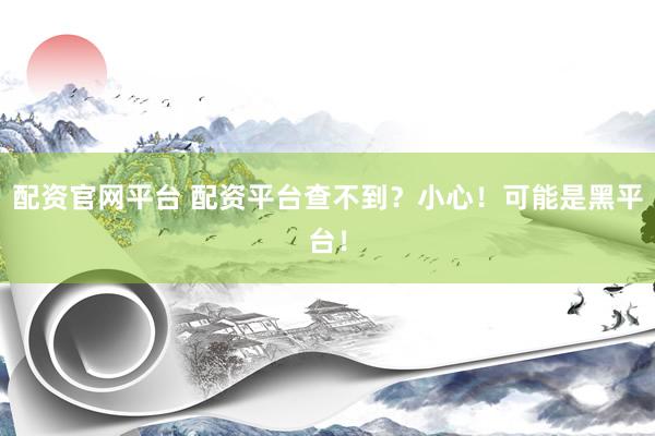配资官网平台 配资平台查不到？小心！可能是黑平台！