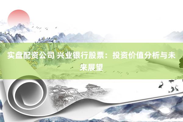 实盘配资公司 兴业银行股票：投资价值分析与未来展望