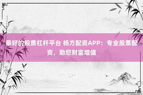 最好的股票杠杆平台 杨方配资APP：专业股票配资，助您财富增值