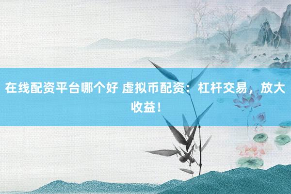 在线配资平台哪个好 虚拟币配资：杠杆交易，放大收益！