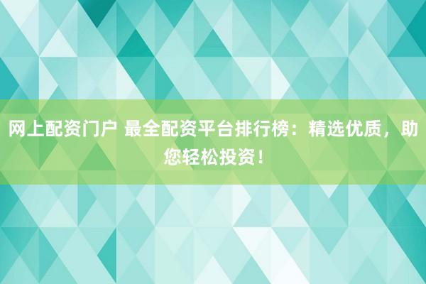 网上配资门户 最全配资平台排行榜：精选优质，助您轻松投资！