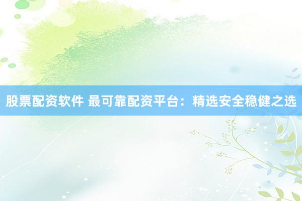 股票配资软件 最可靠配资平台：精选安全稳健之选
