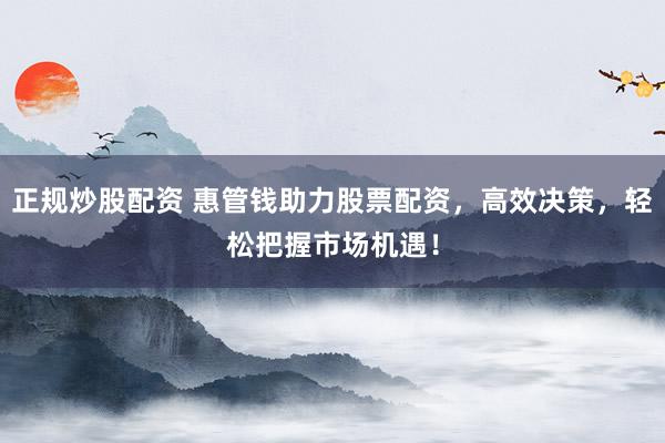 正规炒股配资 惠管钱助力股票配资，高效决策，轻松把握市场机遇！
