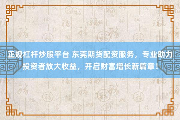 正规杠杆炒股平台 东莞期货配资服务，专业助力投资者放大收益，开启财富增长新篇章！