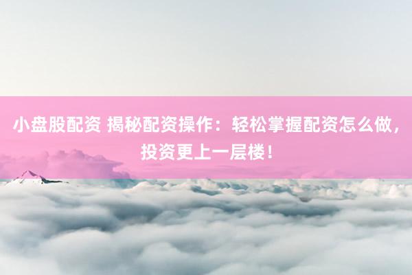 小盘股配资 揭秘配资操作：轻松掌握配资怎么做，投资更上一层楼！