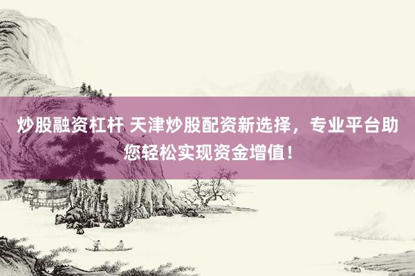 炒股融资杠杆 天津炒股配资新选择，专业平台助您轻松实现资金增值！