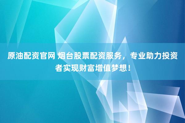 原油配资官网 烟台股票配资服务，专业助力投资者实现财富增值梦想！