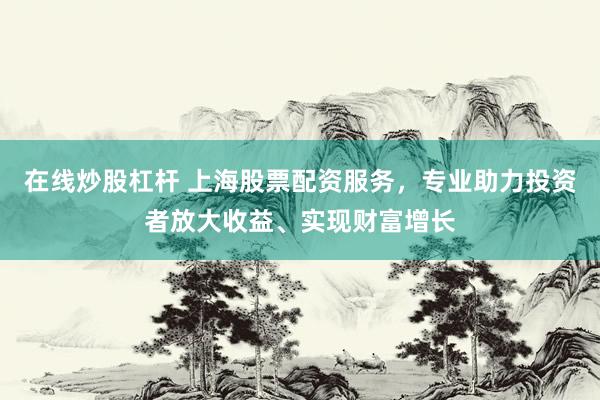在线炒股杠杆 上海股票配资服务，专业助力投资者放大收益、实现财富增长