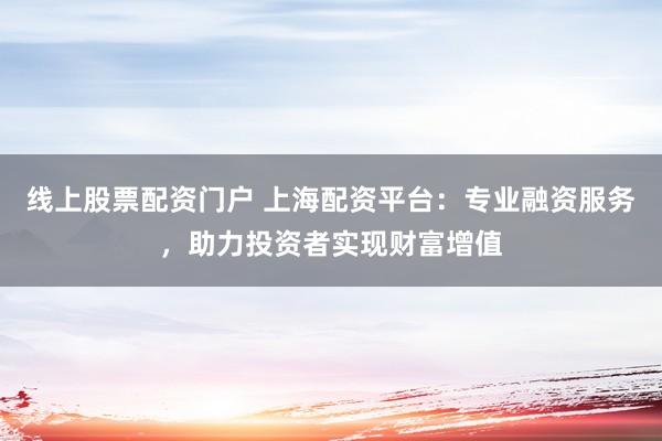 线上股票配资门户 上海配资平台：专业融资服务，助力投资者实现财富增值
