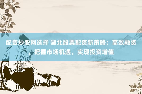 配资炒股网选择 湖北股票配资新策略：高效融资，把握市场机遇，实现投资增值