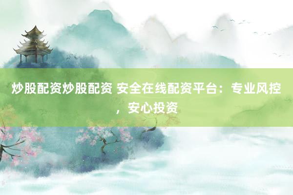 炒股配资炒股配资 安全在线配资平台：专业风控，安心投资