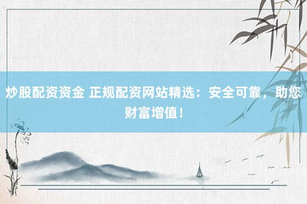 炒股配资资金 正规配资网站精选：安全可靠，助您财富增值！