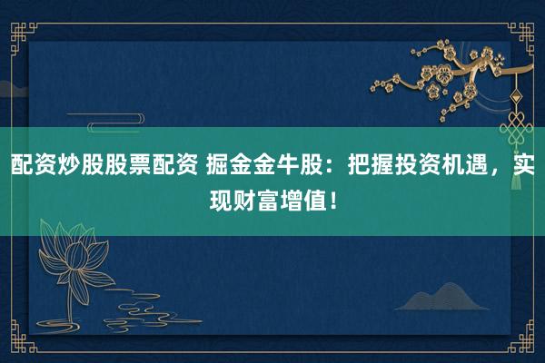 配资炒股股票配资 掘金金牛股：把握投资机遇，实现财富增值！