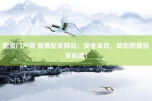 配资门户网 股票配资网站：安全高效，助您把握投资机遇！