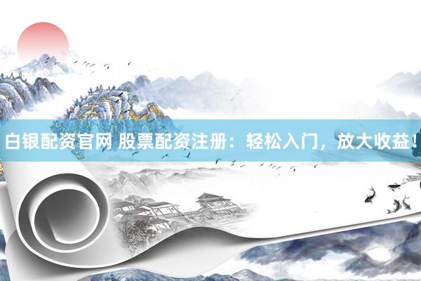 白银配资官网 股票配资注册：轻松入门，放大收益！