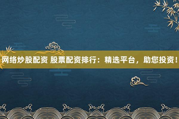网络炒股配资 股票配资排行：精选平台，助您投资！