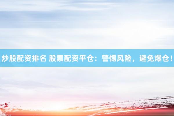 炒股配资排名 股票配资平仓：警惕风险，避免爆仓！