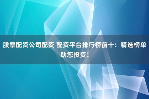 股票配资公司配资 配资平台排行榜前十：精选榜单助您投资！