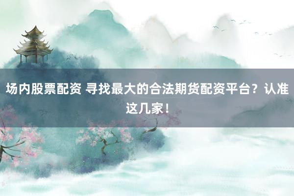 场内股票配资 寻找最大的合法期货配资平台？认准这几家！