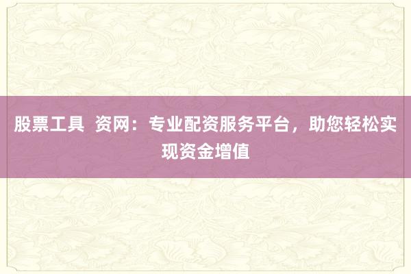 股票工具  资网：专业配资服务平台，助您轻松实现资金增值