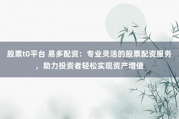 股票t0平台 易多配资：专业灵活的股票配资服务，助力投资者轻松实现资产增值
