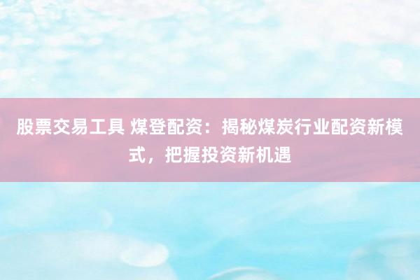 股票交易工具 煤登配资：揭秘煤炭行业配资新模式，把握投资新机遇