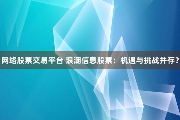 网络股票交易平台 浪潮信息股票：机遇与挑战并存？