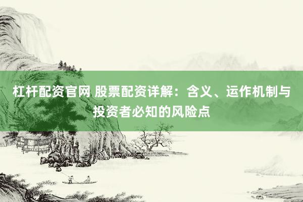 杠杆配资官网 股票配资详解：含义、运作机制与投资者必知的风险点