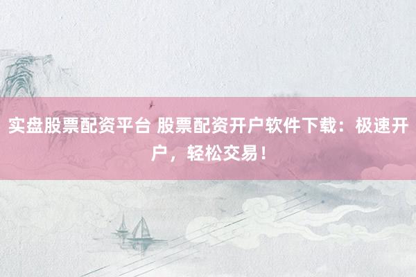实盘股票配资平台 股票配资开户软件下载：极速开户，轻松交易！