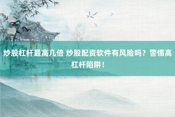 炒股杠杆最高几倍 炒股配资软件有风险吗？警惕高杠杆陷阱！