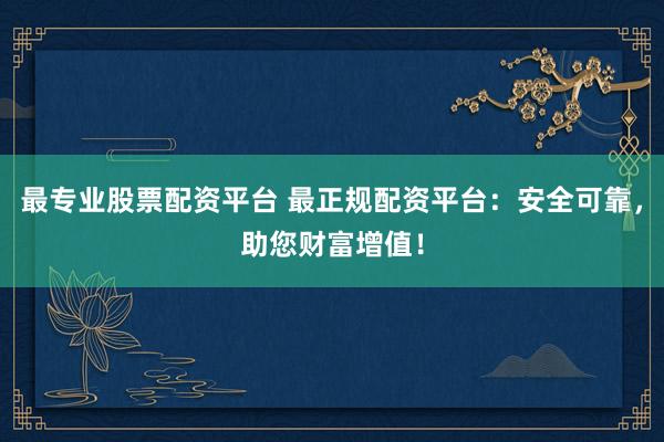 最专业股票配资平台 最正规配资平台：安全可靠，助您财富增值！