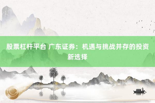 股票杠杆平台 广东证券：机遇与挑战并存的投资新选择