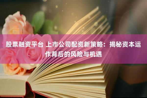 股票融资平台 上市公司配资新策略：揭秘资本运作背后的风险与机遇