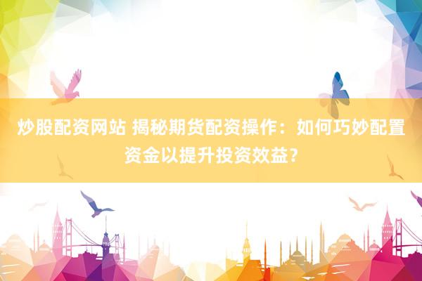 炒股配资网站 揭秘期货配资操作：如何巧妙配置资金以提升投资效益？