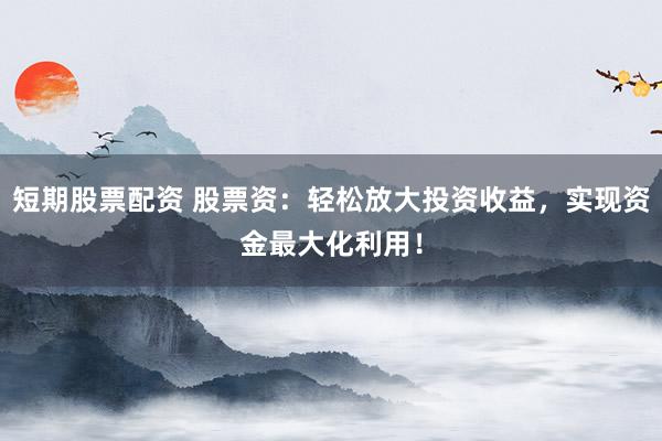 短期股票配资 股票资：轻松放大投资收益，实现资金最大化利用！