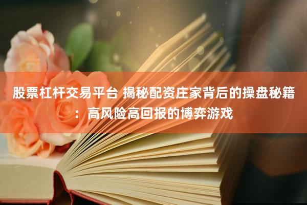 股票杠杆交易平台 揭秘配资庄家背后的操盘秘籍：高风险高回报的博弈游戏