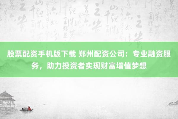 股票配资手机版下载 郑州配资公司：专业融资服务，助力投资者实现财富增值梦想