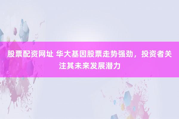 股票配资网址 华大基因股票走势强劲，投资者关注其未来发展潜力