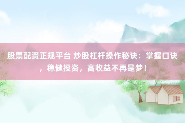 股票配资正规平台 炒股杠杆操作秘诀：掌握口诀，稳健投资，高收益不再是梦！