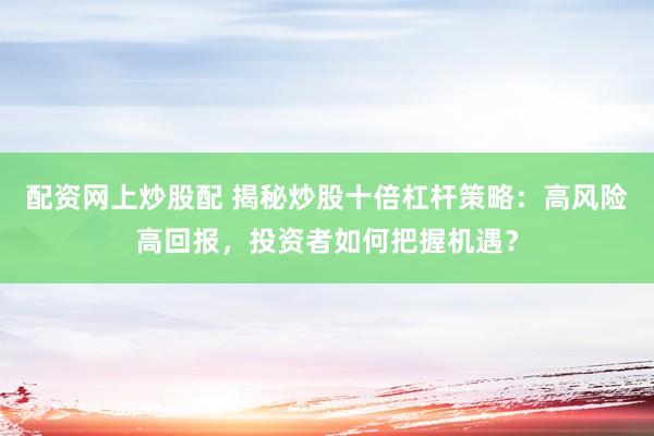 配资网上炒股配 揭秘炒股十倍杠杆策略：高风险高回报，投资者如何把握机遇？