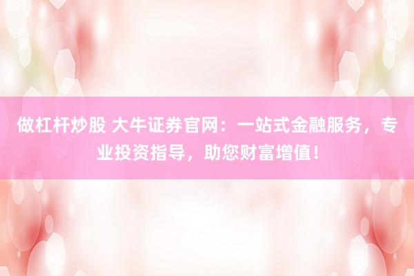 做杠杆炒股 大牛证券官网：一站式金融服务，专业投资指导，助您财富增值！