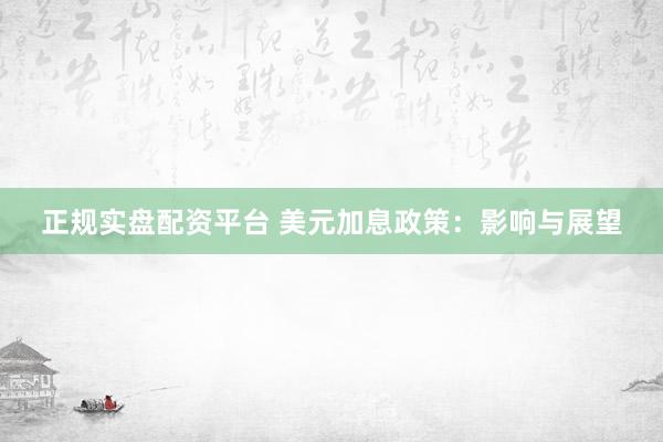 正规实盘配资平台 美元加息政策：影响与展望