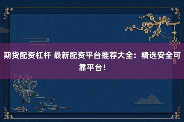 期货配资杠杆 最新配资平台推荐大全：精选安全可靠平台！