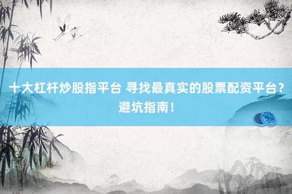 十大杠杆炒股指平台 寻找最真实的股票配资平台？避坑指南！