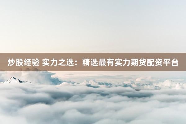 炒股经验 实力之选：精选最有实力期货配资平台