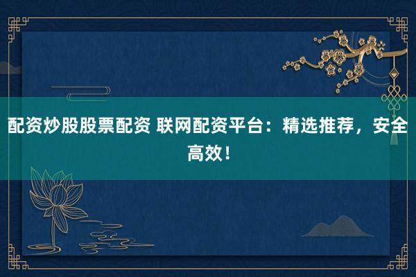 配资炒股股票配资 联网配资平台：精选推荐，安全高效！