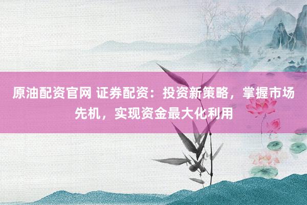 原油配资官网 证券配资：投资新策略，掌握市场先机，实现资金最大化利用