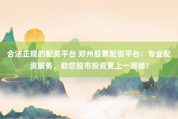合法正规的配资平台 郑州股票配资平台：专业配资服务，助您股市投资更上一层楼！