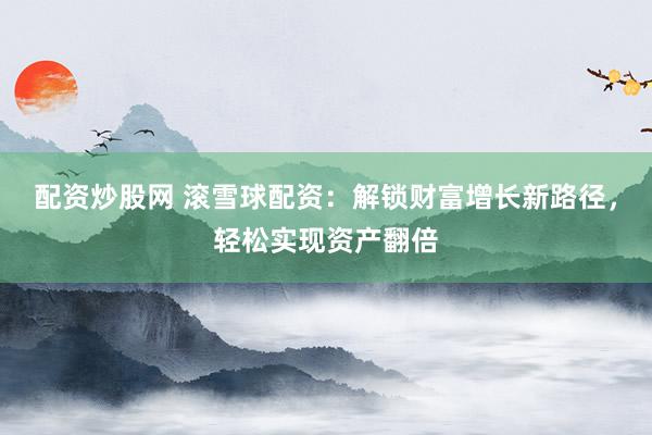 配资炒股网 滚雪球配资：解锁财富增长新路径，轻松实现资产翻倍
