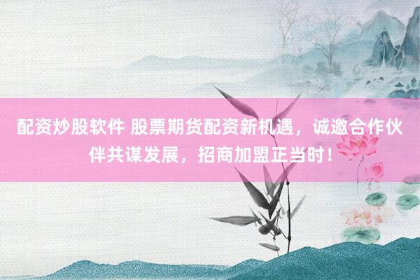配资炒股软件 股票期货配资新机遇，诚邀合作伙伴共谋发展，招商加盟正当时！